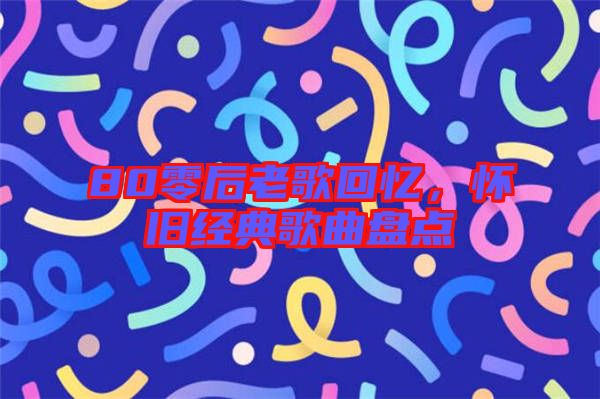 80零后老歌回憶，懷舊經(jīng)典歌曲盤點(diǎn)