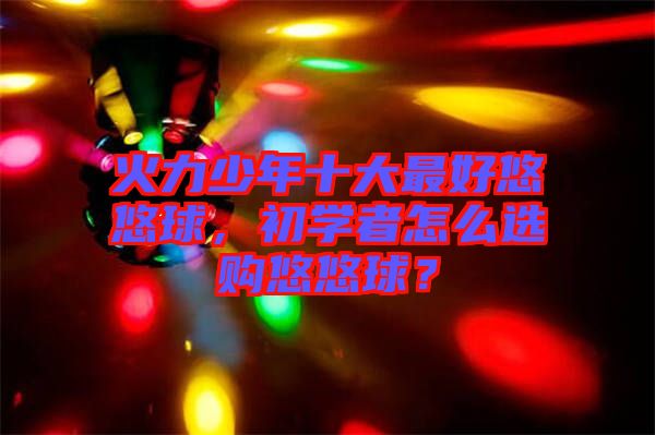 火力少年十大最好悠悠球，初學者怎么選購悠悠球？