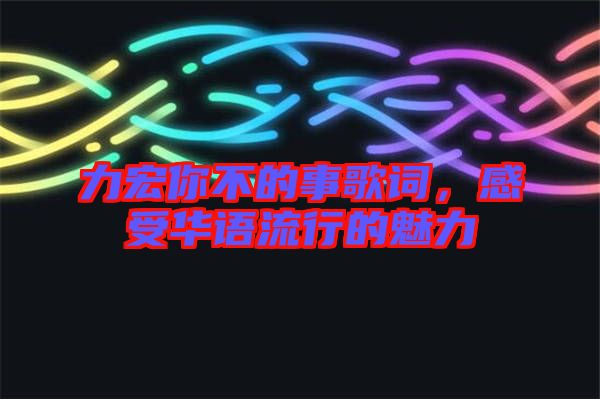 力宏你不的事歌詞，感受華語流行的魅力