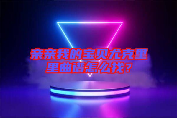 親親我的寶貝尤克里里曲譜怎么找？