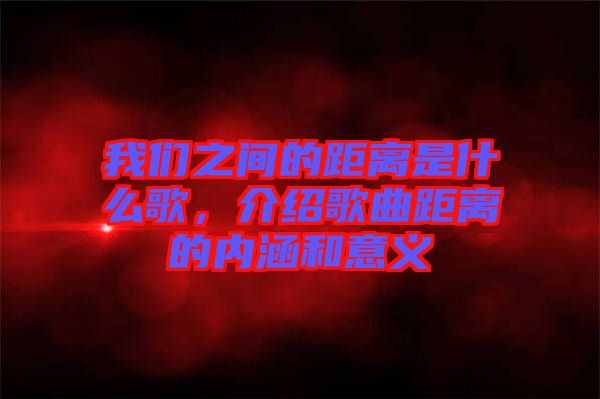 我們之間的距離是什么歌，介紹歌曲距離的內(nèi)涵和意義