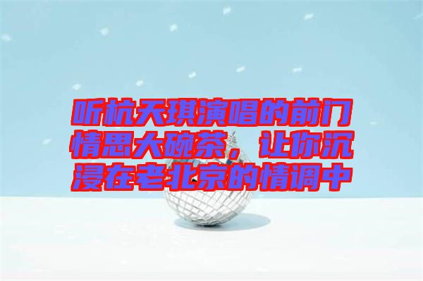 聽杭天琪演唱的前門情思大碗茶，讓你沉浸在老北京的情調(diào)中