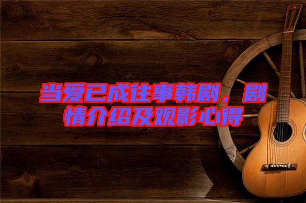 當愛已成往事韓劇，劇情介紹及觀影心得