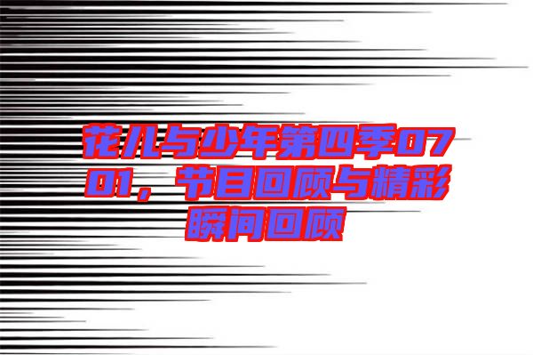 花兒與少年第四季0701，節(jié)目回顧與精彩瞬間回顧