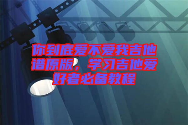 你到底愛不愛我吉他譜原版，學(xué)習(xí)吉他愛好者必備教程