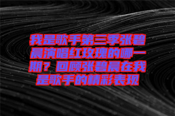 我是歌手第三季張碧晨演唱紅玫瑰的哪一期？回顧張碧晨在我是歌手的精彩表現(xiàn)