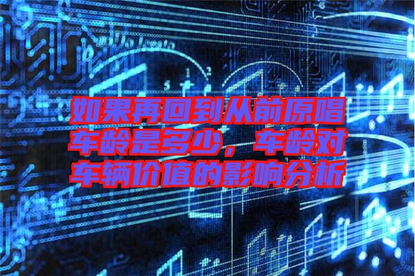 如果再回到從前原唱車齡是多少，車齡對(duì)車輛價(jià)值的影響分析