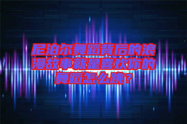 尼泊爾舞蹈背后的浪漫故事就是喜歡你的舞蹈怎么跳？