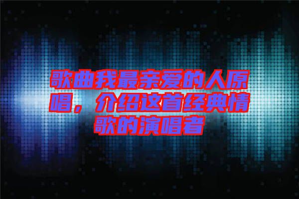 歌曲我最親愛的人原唱，介紹這首經(jīng)典情歌的演唱者