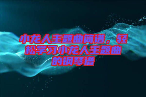 小龍人主題曲簡譜，輕松學(xué)習(xí)小龍人主題曲的鋼琴譜