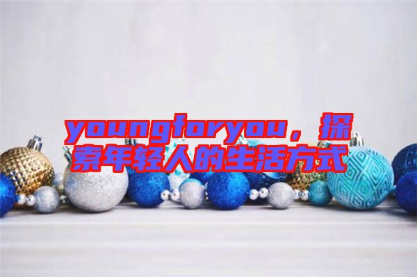 youngforyou，探索年輕人的生活方式
