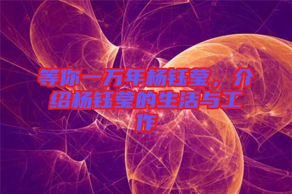 等你一萬年楊鈺瑩，介紹楊鈺瑩的生活與工作