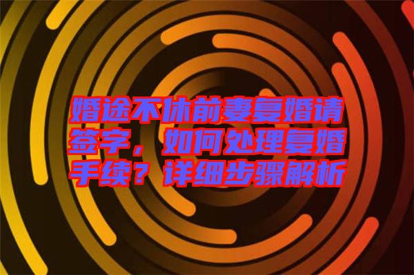 婚途不休前妻復(fù)婚請簽字，如何處理復(fù)婚手續(xù)？詳細(xì)步驟解析