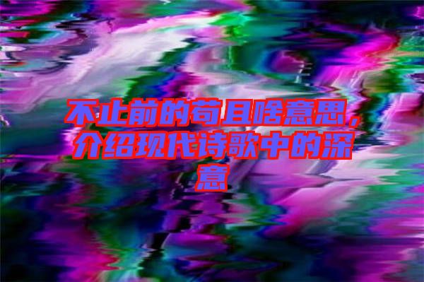 不止前的茍且啥意思，介紹現(xiàn)代詩歌中的深意