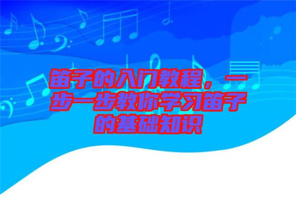 笛子的入門教程，一步一步教你學(xué)習(xí)笛子的基礎(chǔ)知識