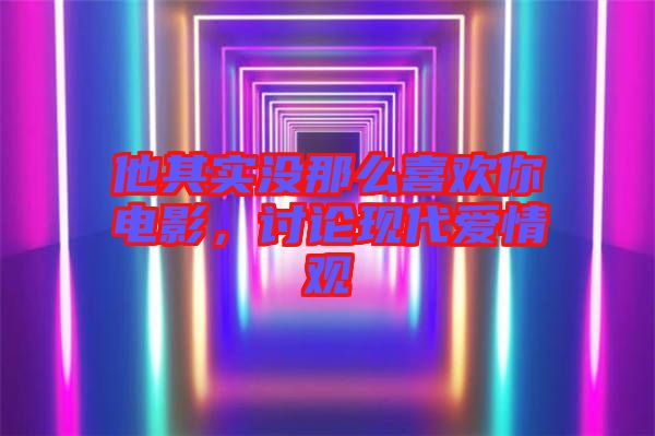 他其實沒那么喜歡你電影，討論現(xiàn)代愛情觀