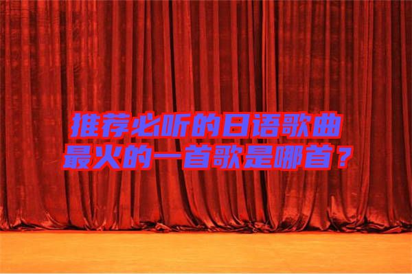 推薦必聽(tīng)的日語(yǔ)歌曲最火的一首歌是哪首？