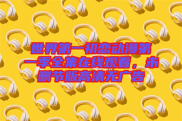 世界第一初戀動漫第一季全集在線觀看，未刪節(jié)版高清無廣告