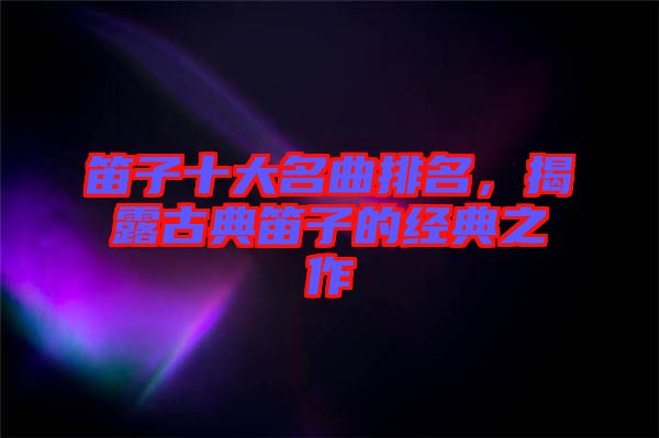 笛子十大名曲排名，揭露古典笛子的經(jīng)典之作