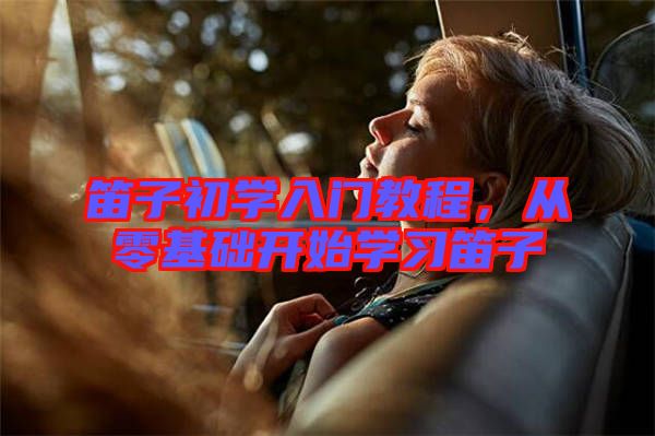 笛子初學(xué)入門(mén)教程，從零基礎(chǔ)開(kāi)始學(xué)習(xí)笛子