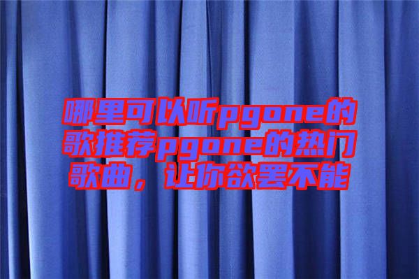哪里可以聽pgone的歌推薦pgone的熱門歌曲，讓你欲罷不能
