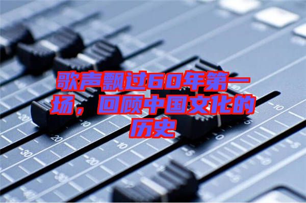 歌聲飄過60年第一場，回顧中國文化的歷史