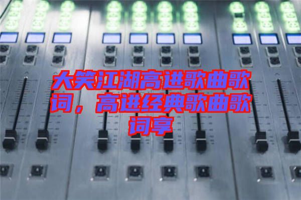 大笑江湖高進(jìn)歌曲歌詞，高進(jìn)經(jīng)典歌曲歌詞享