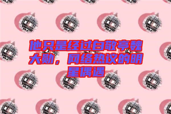 他只是經(jīng)過白敬亭魏大勛，網(wǎng)絡(luò)熱議的明星偶遇
