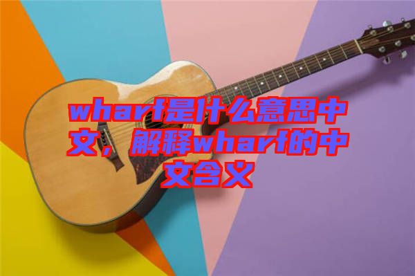 wharf是什么意思中文，解釋wharf的中文含義