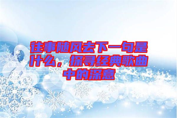 往事隨風(fēng)去下一句是什么，探尋經(jīng)典歌曲中的深意