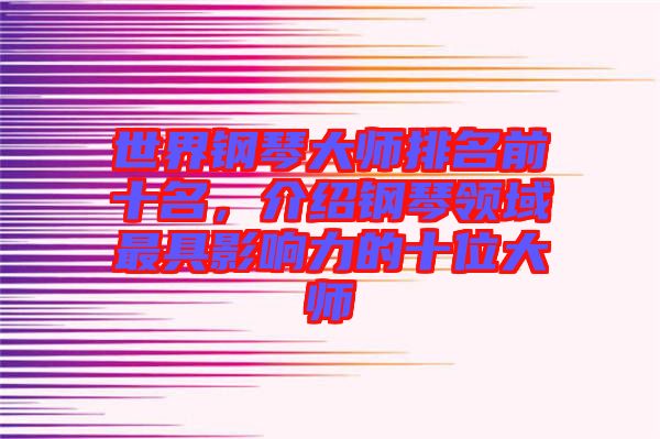 世界鋼琴大師排名前十名，介紹鋼琴領(lǐng)域最具影響力的十位大師