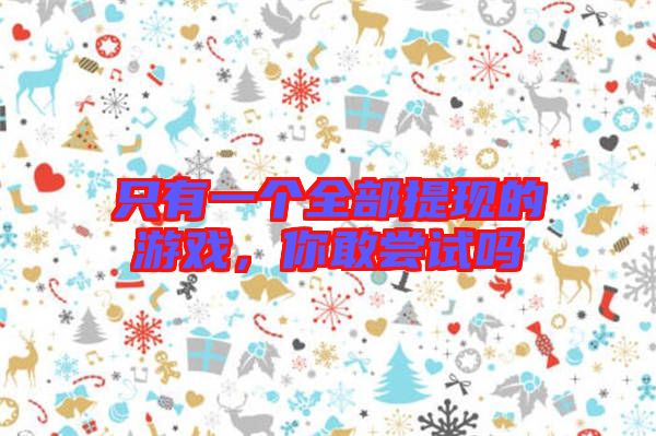 只有一個全部提現(xiàn)的游戲，你敢嘗試嗎