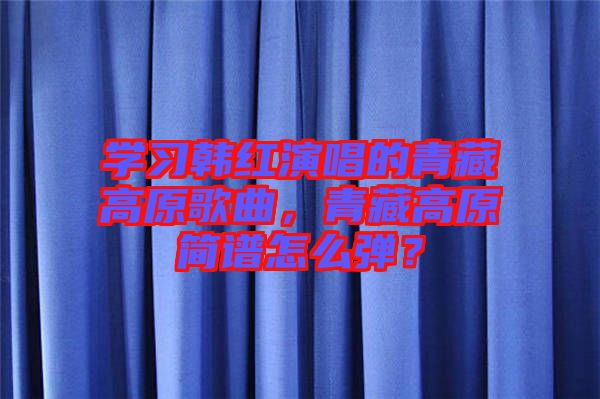 學(xué)習(xí)韓紅演唱的青藏高原歌曲，青藏高原簡(jiǎn)譜怎么彈？