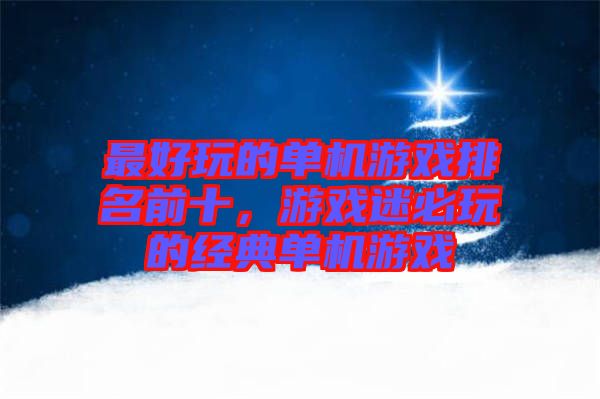 最好玩的單機(jī)游戲排名前十，游戲迷必玩的經(jīng)典單機(jī)游戲