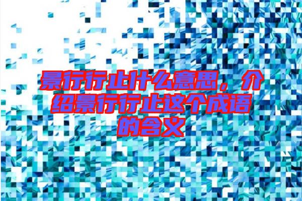 景行行止什么意思，介紹景行行止這個成語的含義
