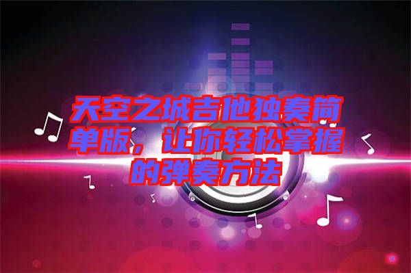 天空之城吉他獨奏簡單版，讓你輕松掌握的彈奏方法