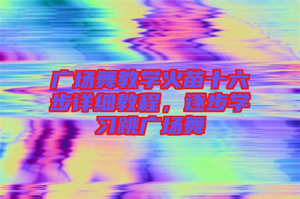 廣場舞教學(xué)火苗十六步詳細教程，逐步學(xué)習(xí)跳廣場舞