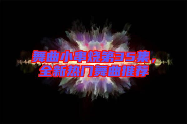 舞曲小串燒第35集，全新熱門舞曲推薦