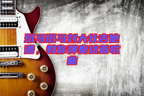 斑馬斑馬劉大壯吉他譜，教你彈奏這首歌曲