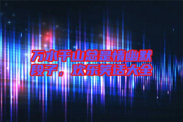 萬(wàn)水千山總是情幽默段子，歡樂(lè)笑話(huà)大全