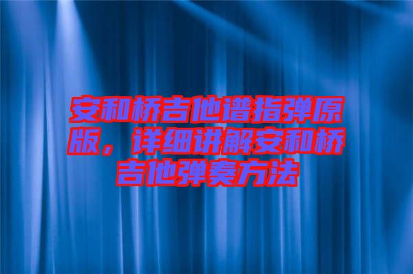 安和橋吉他譜指彈原版，詳細(xì)講解安和橋吉他彈奏方法