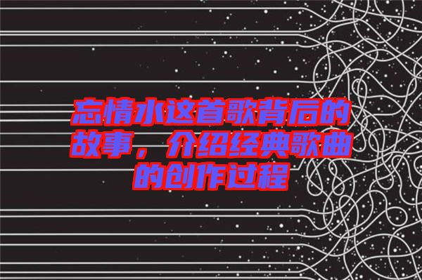 忘情水這首歌背后的故事，介紹經(jīng)典歌曲的創(chuàng)作過(guò)程