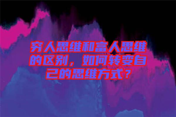 窮人思維和富人思維的區(qū)別，如何轉(zhuǎn)變自己的思維方式？