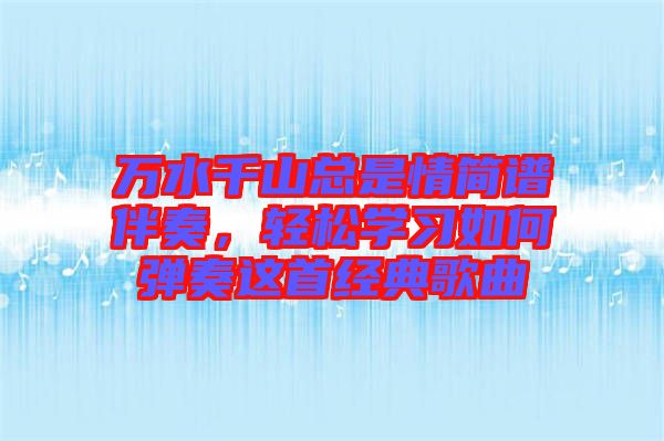 萬水千山總是情簡譜伴奏，輕松學(xué)習(xí)如何彈奏這首經(jīng)典歌曲