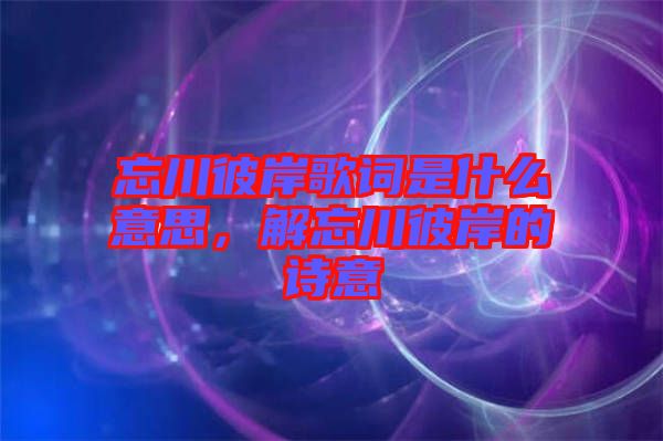 忘川彼岸歌詞是什么意思，解忘川彼岸的詩意