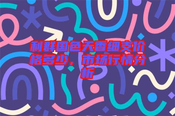 利群國(guó)色天香細(xì)支價(jià)格多少，市場(chǎng)行情分析
