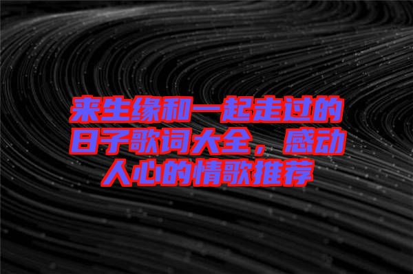 來生緣和一起走過的日子歌詞大全，感動人心的情歌推薦