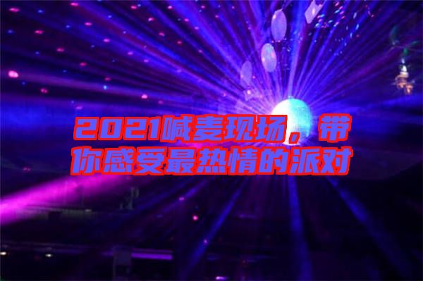 2021喊麥現(xiàn)場，帶你感受最熱情的派對