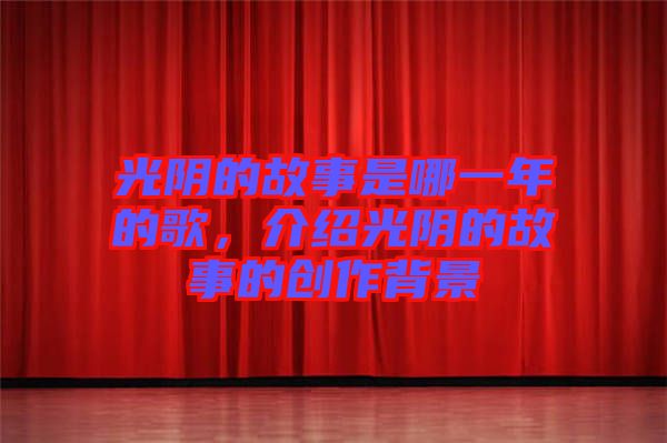 光陰的故事是哪一年的歌，介紹光陰的故事的創(chuàng)作背景
