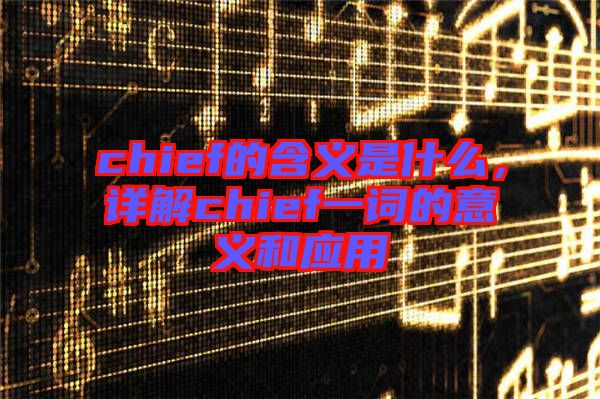 chief的含義是什么，詳解chief一詞的意義和應(yīng)用